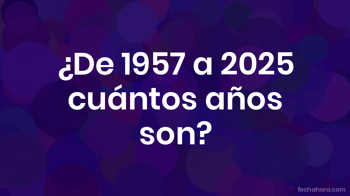 ¿De 1957 a 2025 cuántos años son? - FechaHora