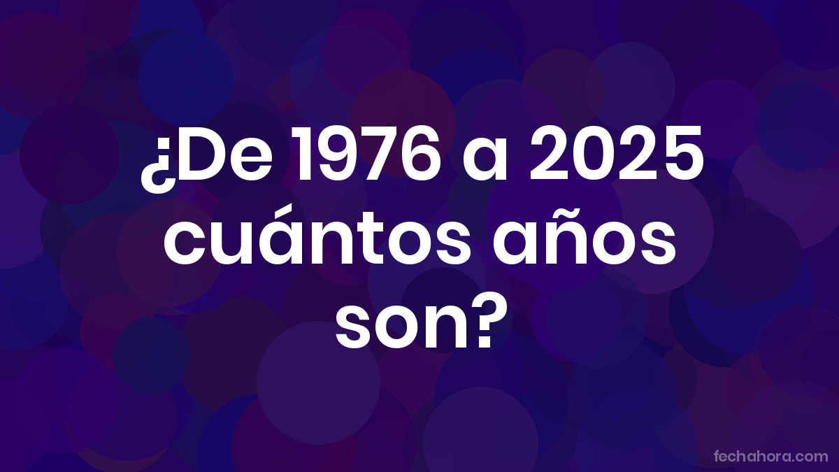 ¿De 1976 a 2025 cuántos años son? - FechaHora