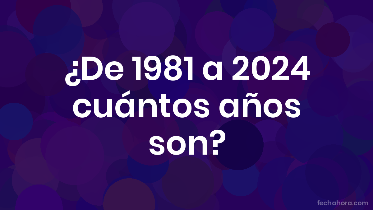 ¿De 1981 a 2024 cuántos años son? - FechaHora